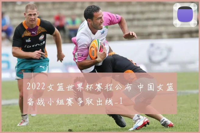 2022女篮世界杯赛程公布 中国女篮备战小组赛争取出线_1