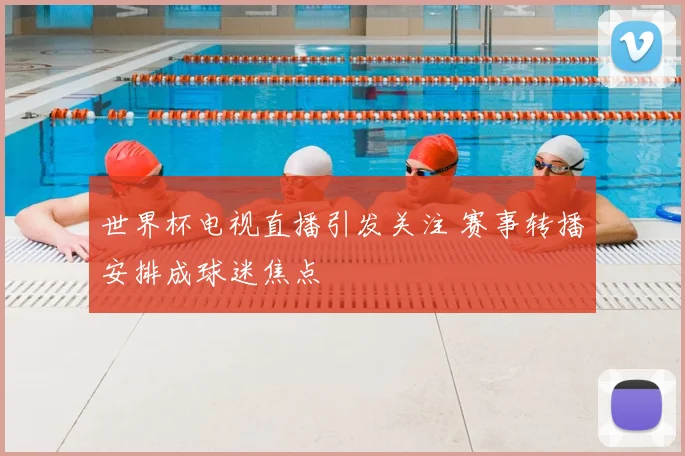 世界杯电视直播引发关注 赛事转播安排成球迷焦点