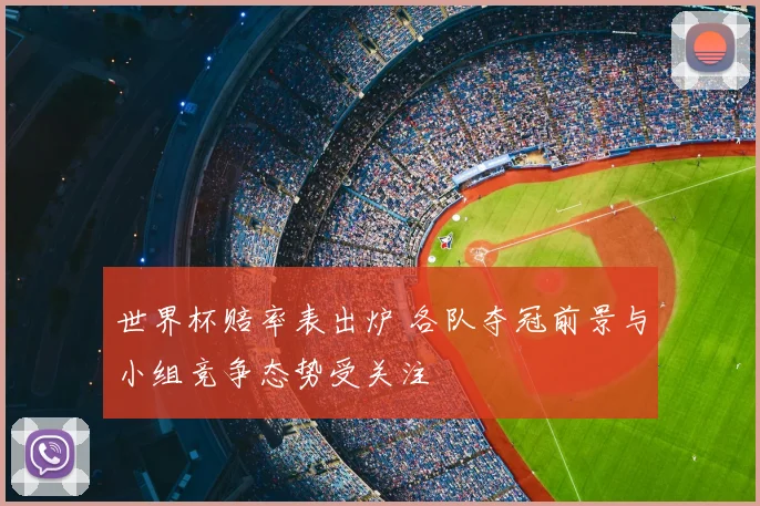 世界杯赔率表出炉 各队夺冠前景与小组竞争态势受关注