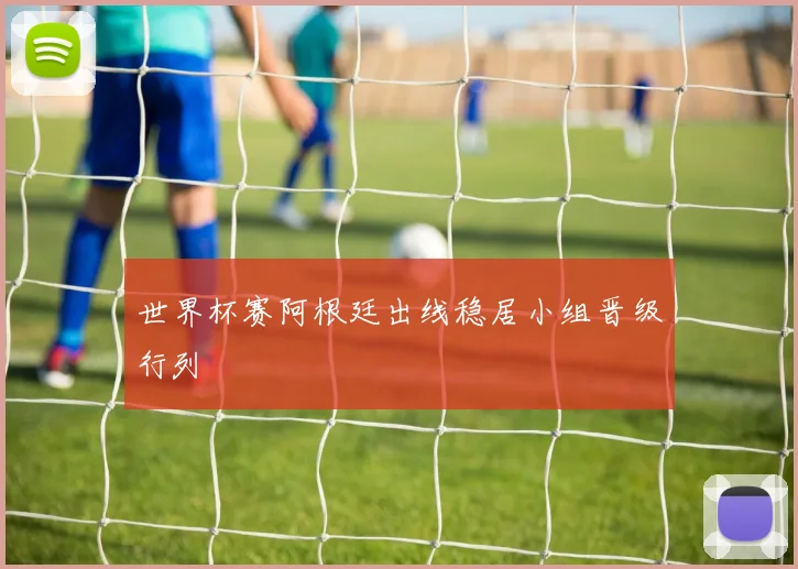 世界杯赛阿根廷出线稳居小组晋级行列