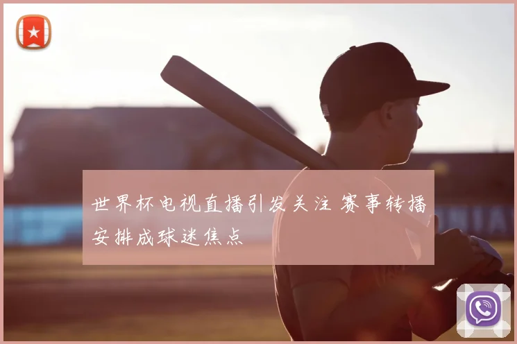 世界杯电视直播引发关注 赛事转播安排成球迷焦点