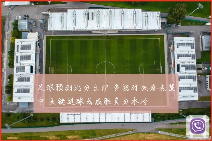足球预测比分出炉 多场对决看点集中 关键进球或成胜负分水岭