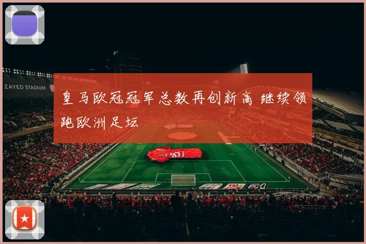 皇马欧冠冠军总数再创新高 继续领跑欧洲足坛