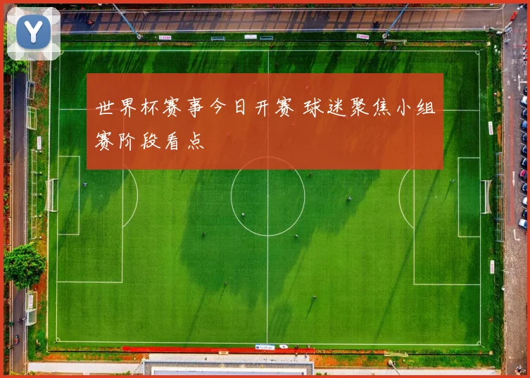 世界杯赛事今日开赛 球迷聚焦小组赛阶段看点