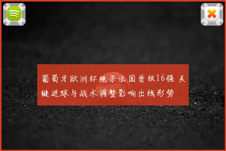 葡萄牙欧洲杯绝杀法国晋级16强 关键进球与战术调整影响出线形势