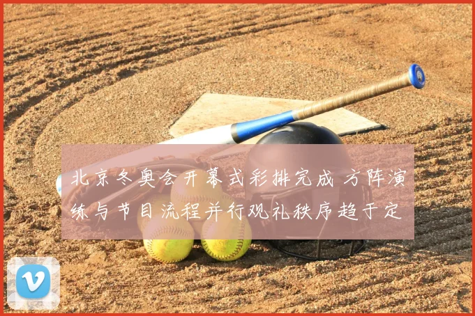 北京冬奥会开幕式彩排完成 方阵演练与节目流程并行观礼秩序趋于定型