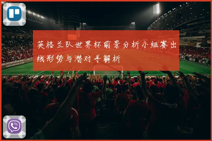 英格兰队世界杯前景分析小组赛出线形势与潜对手解析
