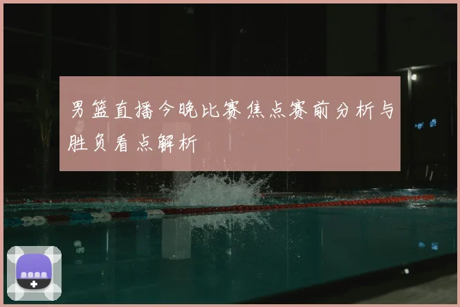 男篮直播今晚比赛焦点赛前分析与胜负看点解析