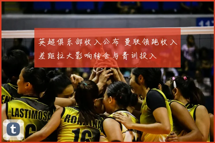 英超俱乐部收入公布 曼联领跑收入差距拉大影响转会与青训投入