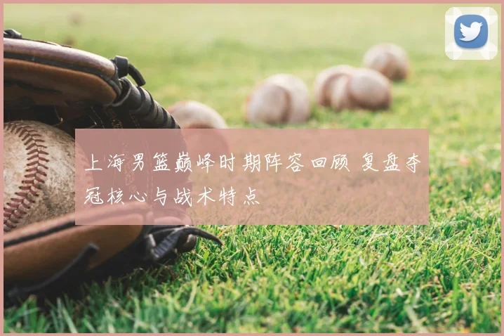 上海男篮巅峰时期阵容回顾 复盘夺冠核心与战术特点