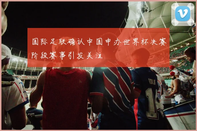 国际足联确认中国申办世界杯决赛阶段赛事引发关注