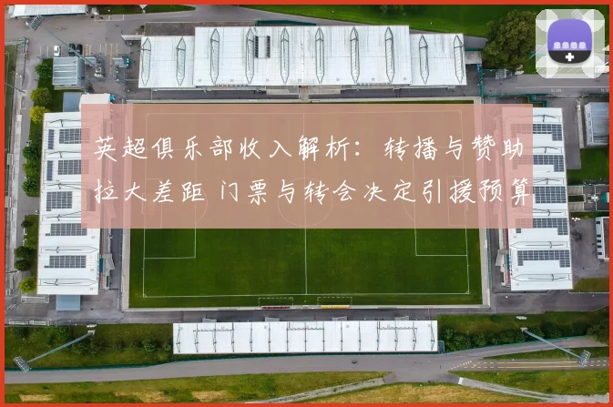 英超俱乐部收入解析：转播与赞助拉大差距 门票与转会决定引援预算