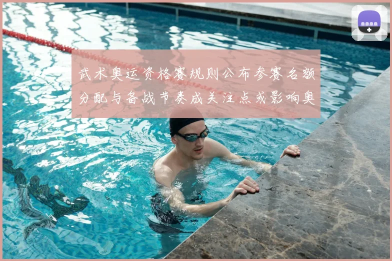 武术奥运资格赛规则公布参赛名额分配与备战节奏成关注点或影响奥运席位