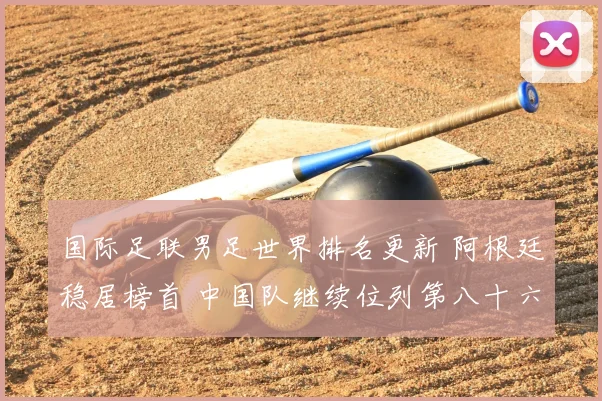 国际足联男足世界排名更新 阿根廷稳居榜首 中国队继续位列第八十六