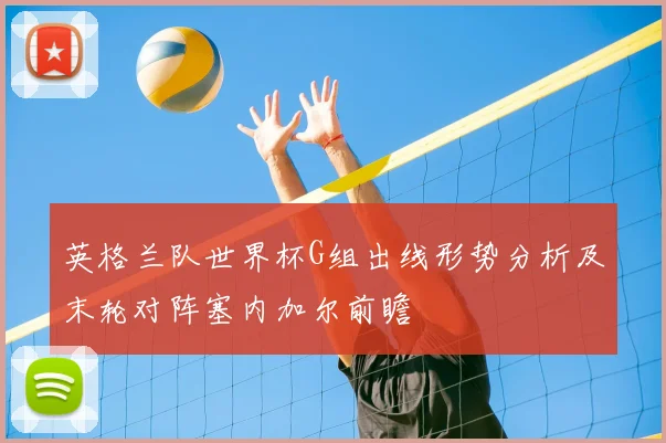 英格兰队世界杯G组出线形势分析及末轮对阵塞内加尔前瞻