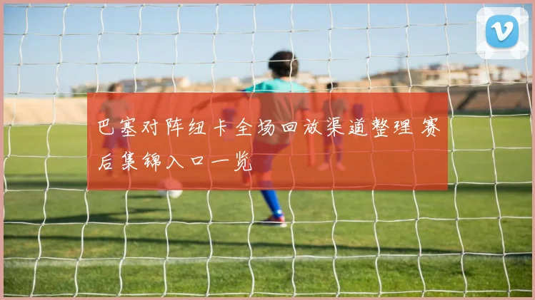 巴塞对阵纽卡全场回放渠道整理 赛后集锦入口一览