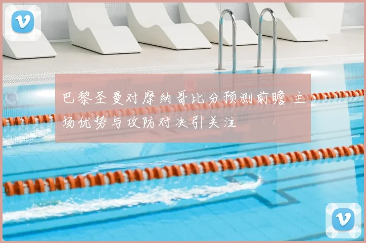 巴黎圣曼对摩纳哥比分预测前瞻 主场优势与攻防对决引关注