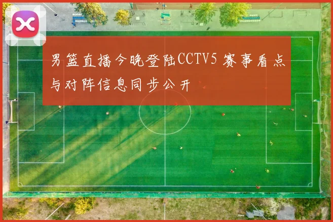 男篮直播今晚登陆CCTV5 赛事看点与对阵信息同步公开