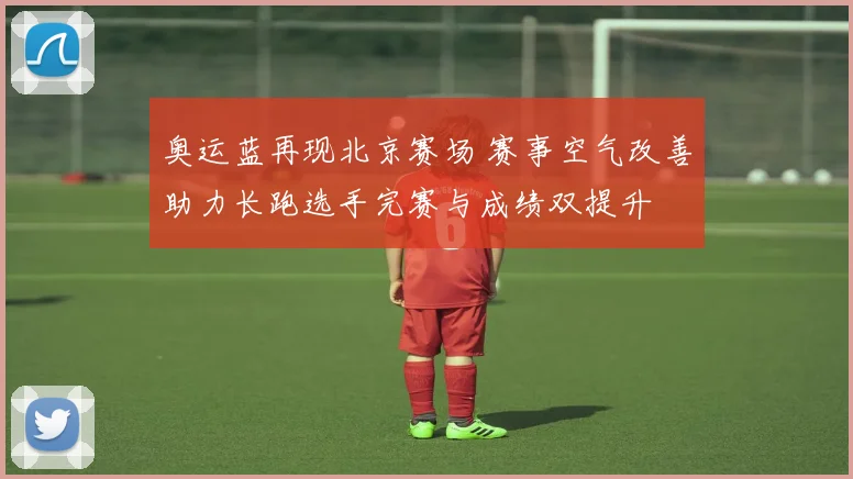 奥运蓝再现北京赛场 赛事空气改善助力长跑选手完赛与成绩双提升