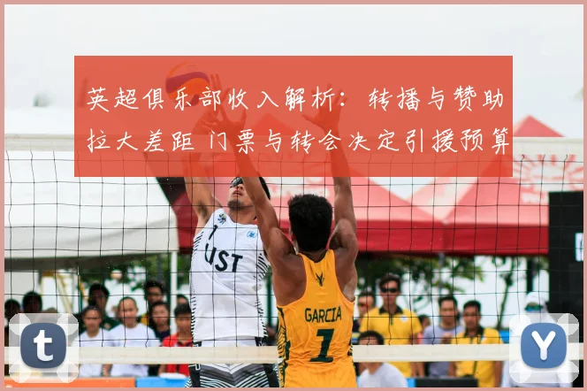 英超俱乐部收入解析：转播与赞助拉大差距 门票与转会决定引援预算