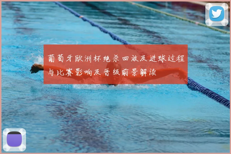 葡萄牙欧洲杯绝杀回放及进球过程与比赛影响及晋级前景解读