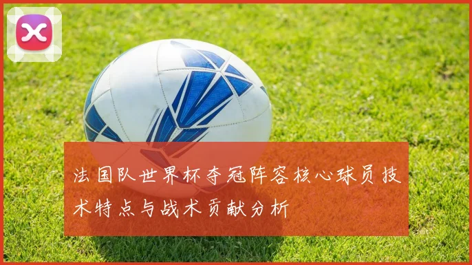 法国队世界杯夺冠阵容核心球员技术特点与战术贡献分析