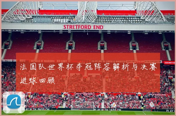 法国队世界杯夺冠阵容解析与决赛进球回顾