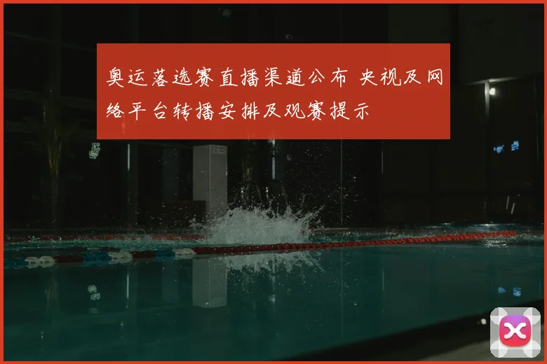 奥运落选赛直播渠道公布 央视及网络平台转播安排及观赛提示