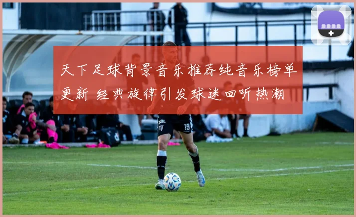 天下足球背景音乐推荐纯音乐榜单更新 经典旋律引发球迷回听热潮