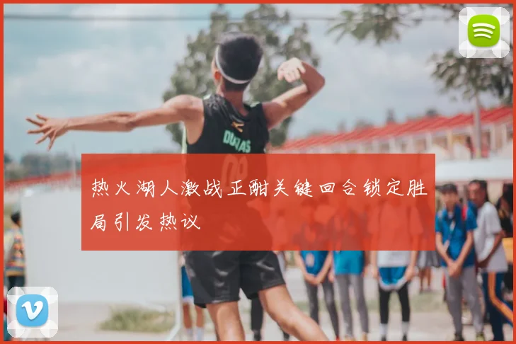 热火湖人激战正酣关键回合锁定胜局引发热议