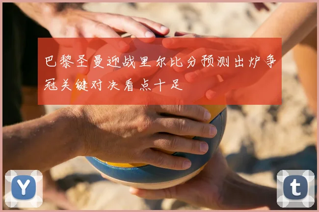 巴黎圣曼迎战里尔比分预测出炉争冠关键对决看点十足