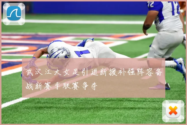 武汉江大女足引进新援补强阵容备战新赛季联赛争夺