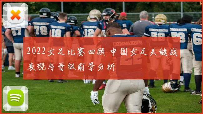 2022女足比赛回顾 中国女足关键战表现与晋级前景分析