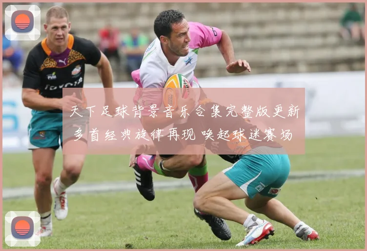 天下足球背景音乐合集完整版更新 多首经典旋律再现 唤起球迷赛场记忆