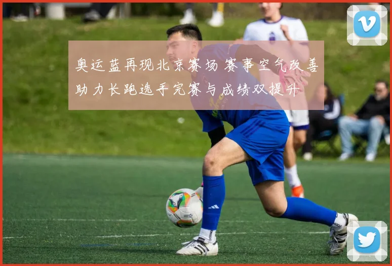 奥运蓝再现北京赛场 赛事空气改善助力长跑选手完赛与成绩双提升