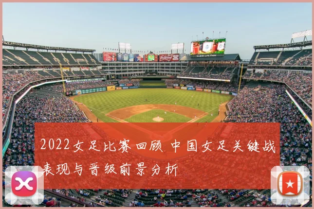 2022女足比赛回顾 中国女足关键战表现与晋级前景分析