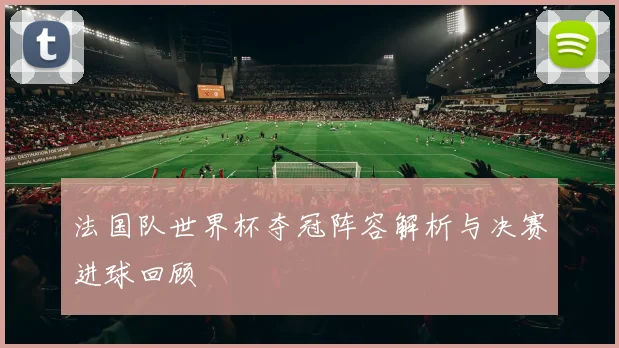 法国队世界杯夺冠阵容解析与决赛进球回顾