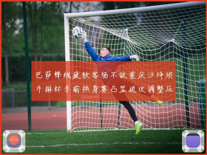 巴萨锋线疲软客场不敌重庆沙坪坝牛排杯季前热身赛凸显进攻调整压力