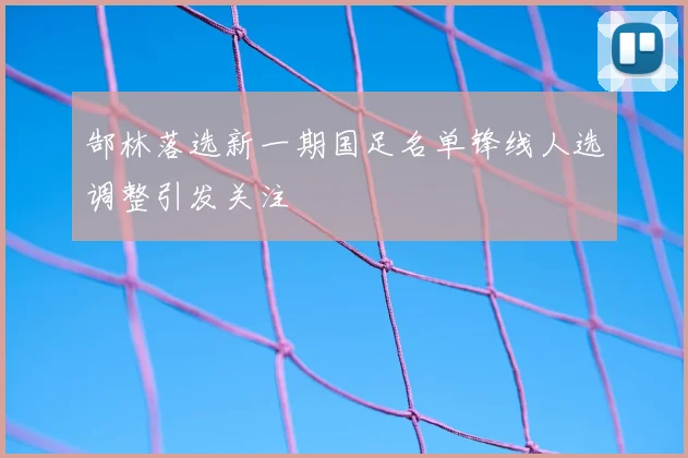 郜林落选新一期国足名单锋线人选调整引发关注