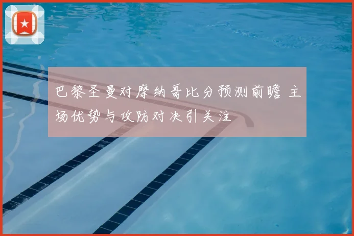 巴黎圣曼对摩纳哥比分预测前瞻 主场优势与攻防对决引关注