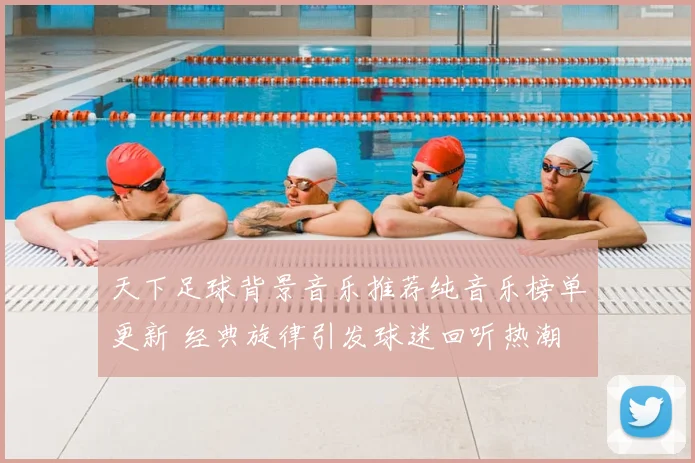 天下足球背景音乐推荐纯音乐榜单更新 经典旋律引发球迷回听热潮
