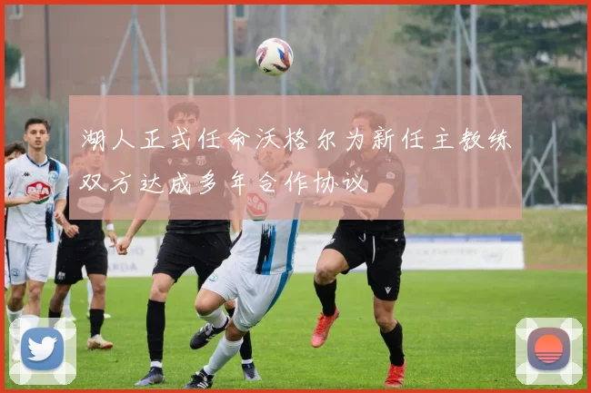 湖人正式任命沃格尔为新任主教练双方达成多年合作协议