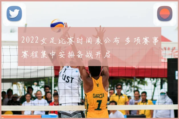 2022女足比赛时间表公布 多项赛事赛程集中安排备战开启