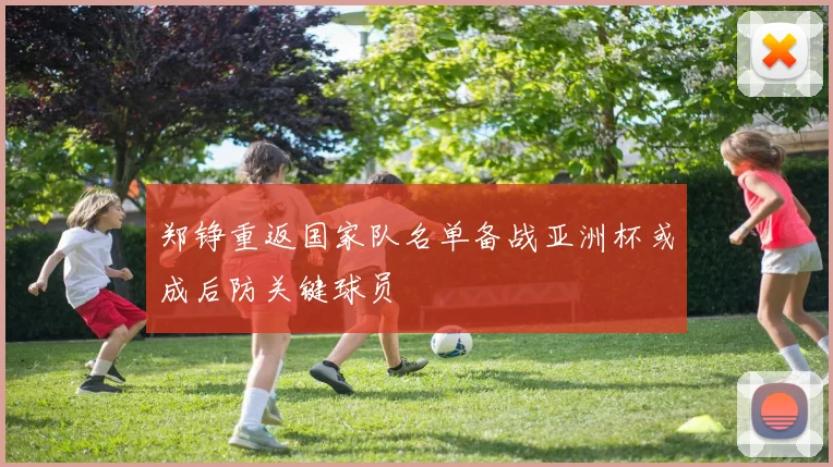 郑铮重返国家队名单备战亚洲杯或成后防关键球员