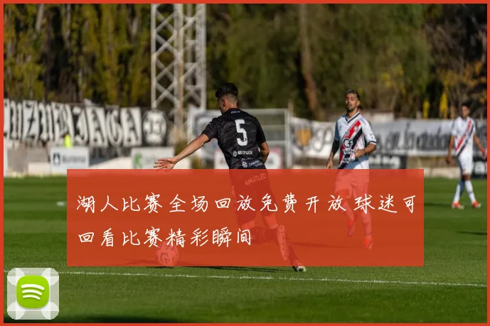 湖人比赛全场回放免费开放 球迷可回看比赛精彩瞬间