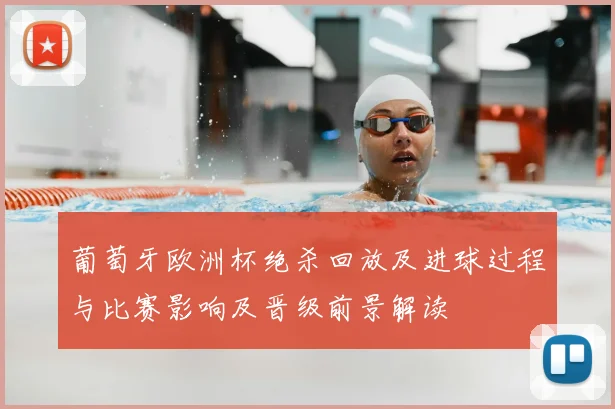 葡萄牙欧洲杯绝杀回放及进球过程与比赛影响及晋级前景解读