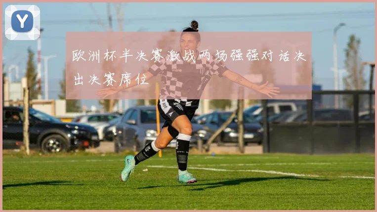 欧洲杯半决赛激战两场强强对话决出决赛席位