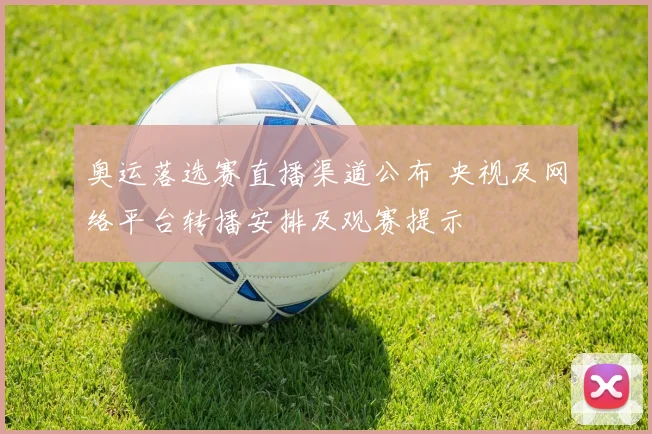 奥运落选赛直播渠道公布 央视及网络平台转播安排及观赛提示