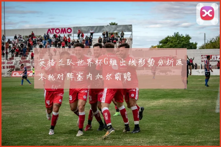 英格兰队世界杯G组出线形势分析及末轮对阵塞内加尔前瞻