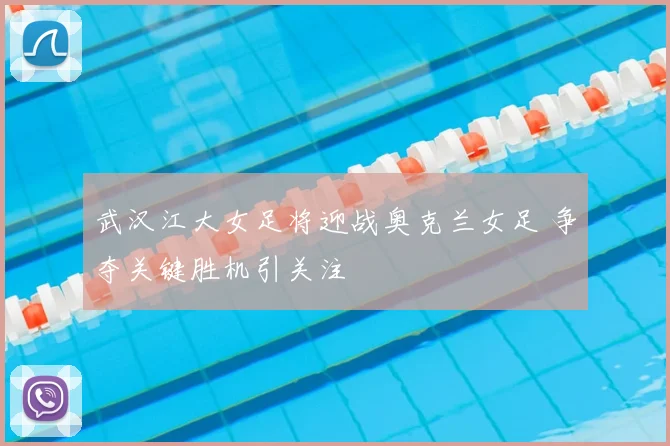 武汉江大女足将迎战奥克兰女足 争夺关键胜机引关注